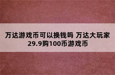 万达游戏币可以换钱吗 万达大玩家29.9购100币游戏币